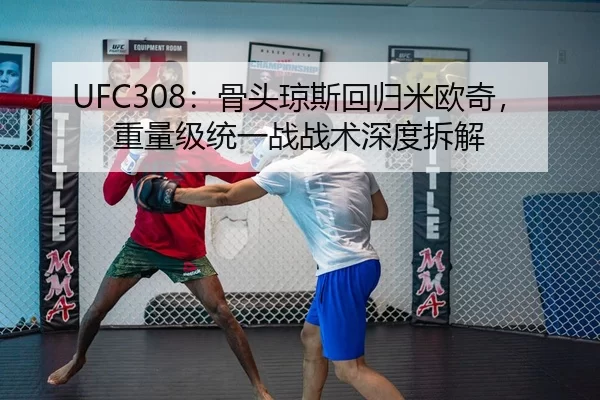 UFC308：骨头琼斯回归米欧奇，重量级统一战战术深度拆解