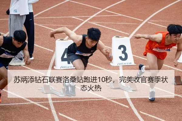苏炳添钻石联赛洛桑站跑进10秒，完美收官赛季状态火热