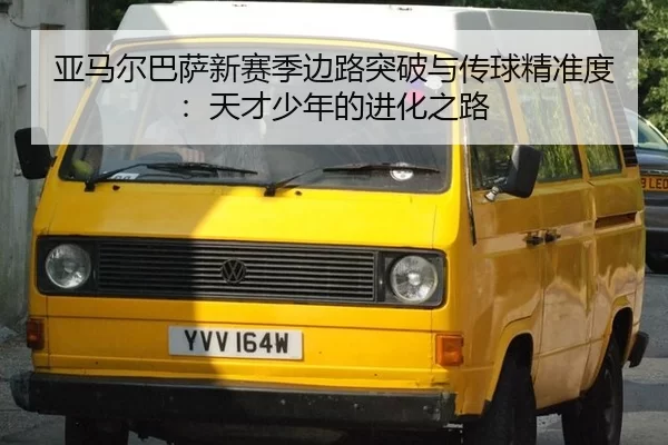 亚马尔巴萨新赛季边路突破与传球精准度：天才少年的进化之路