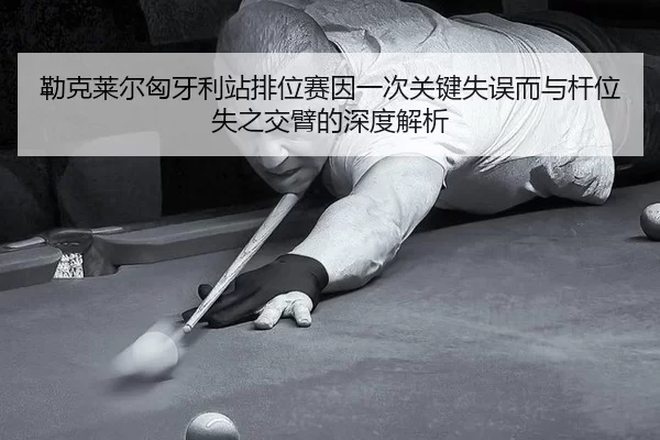 勒克莱尔匈牙利站排位赛因一次关键失误而与杆位失之交臂的深度解析