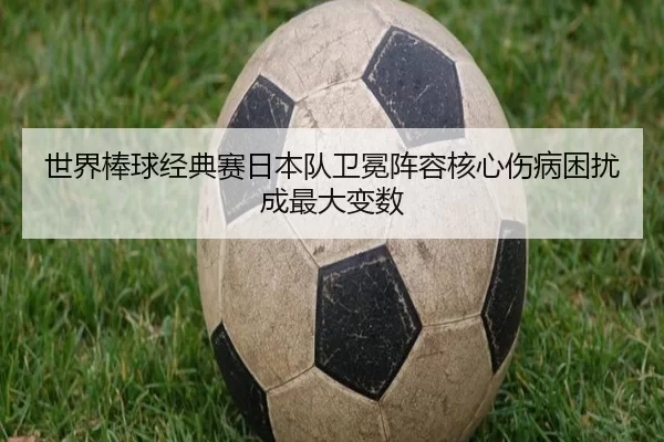 世界棒球经典赛日本队卫冕阵容核心伤病困扰成最大变数