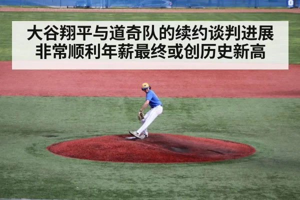 大谷翔平与道奇队的续约谈判进展非常顺利年薪最终或创历史新高