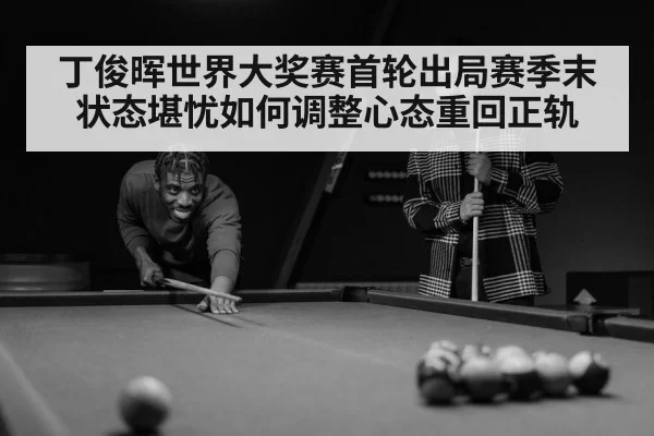 丁俊晖世界大奖赛首轮出局赛季末状态堪忧如何调整心态重回正轨
