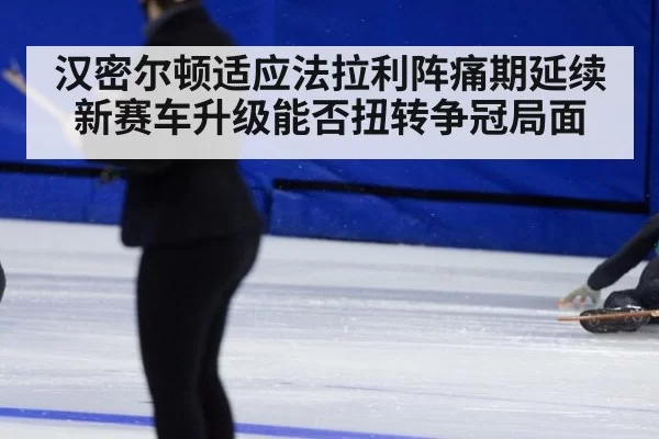 汉密尔顿适应法拉利阵痛期延续 新赛车升级能否扭转争冠局面
