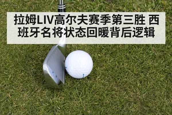 拉姆LIV高尔夫赛季第三胜 西班牙名将状态回暖背后逻辑